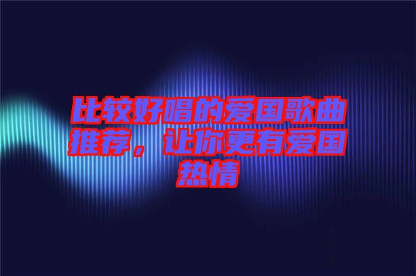 比較好唱的愛國歌曲推薦，讓你更有愛國熱情