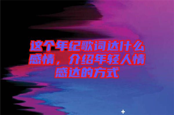 這個年紀(jì)歌詞達(dá)什么感情，介紹年輕人情感達(dá)的方式