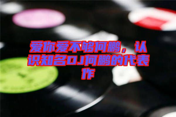 愛你愛不夠何鵬，認(rèn)識(shí)知名DJ何鵬的代表作