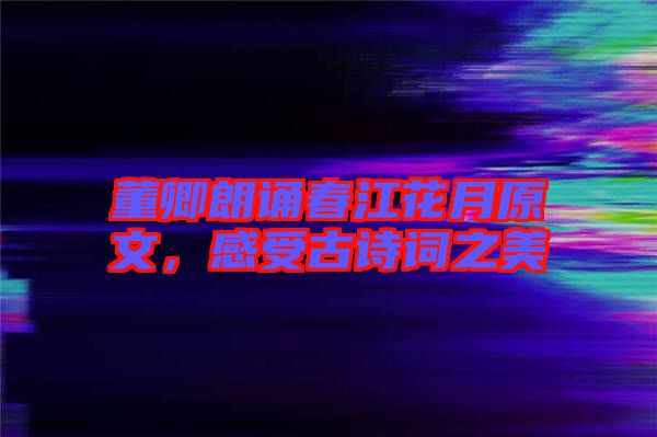 董卿朗誦春江花月原文，感受古詩詞之美