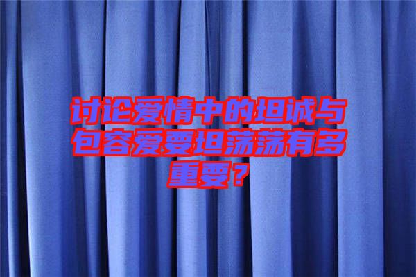 討論愛情中的坦誠與包容愛要坦蕩蕩有多重要？