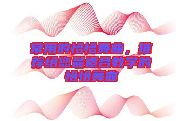 常用的恰恰舞曲，推薦給您最適合教學(xué)的恰恰舞曲