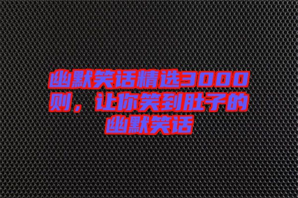 幽默笑話精選3000則，讓你笑到肚子的幽默笑話