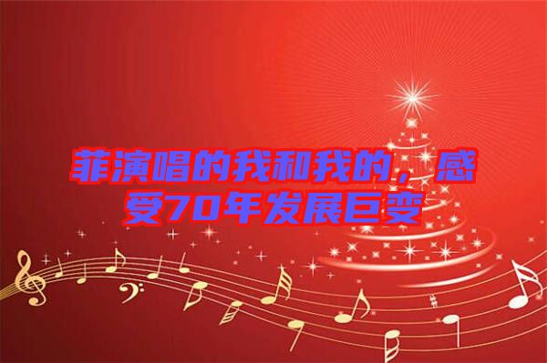 菲演唱的我和我的，感受70年發(fā)展巨變
