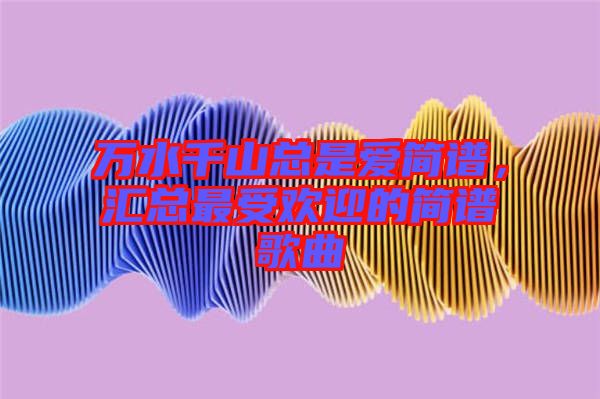 萬水千山總是愛簡(jiǎn)譜，匯總最受歡迎的簡(jiǎn)譜歌曲