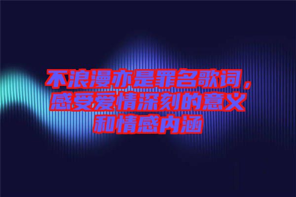 不浪漫亦是罪名歌詞，感受愛情深刻的意義和情感內涵