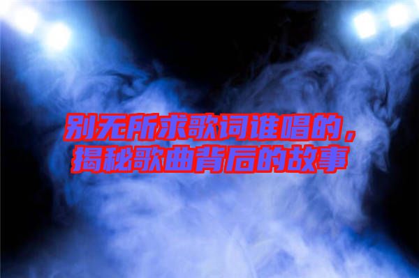 別無所求歌詞誰唱的，揭秘歌曲背后的故事