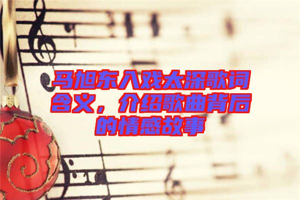 馬旭東入戲太深歌詞含義，介紹歌曲背后的情感故事