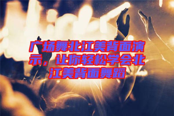 廣場舞北江美背面演示，讓你輕松學會北江美背面舞蹈