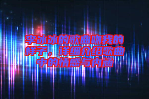 李冰冰的歌曲吻我的樣子，詳細介紹歌曲中的情感與內涵