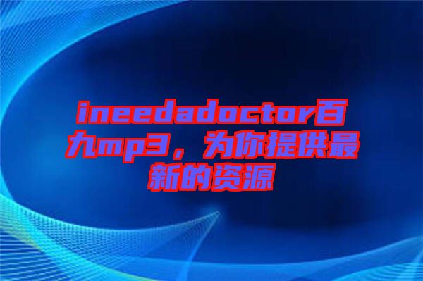 ineedadoctor百九mp3，為你提供最新的資源
