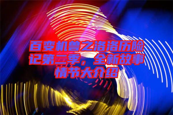百變機獸之洛洛歷險記第二季，全新故事情節(jié)大介紹