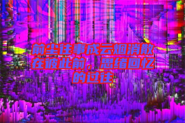 前塵往事成云煙消散在彼此前，思緒回憶的過往