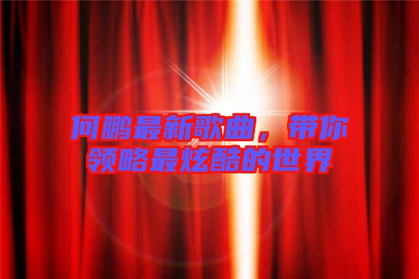 何鵬最新歌曲，帶你領(lǐng)略最炫酷的世界