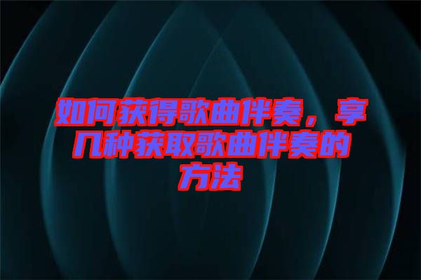如何獲得歌曲伴奏，享幾種獲取歌曲伴奏的方法