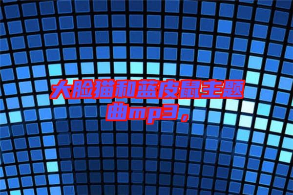 大臉貓和藍(lán)皮鼠主題曲mp3，