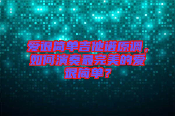 愛很簡單吉他譜原調(diào)，如何演奏最完美的愛很簡單？