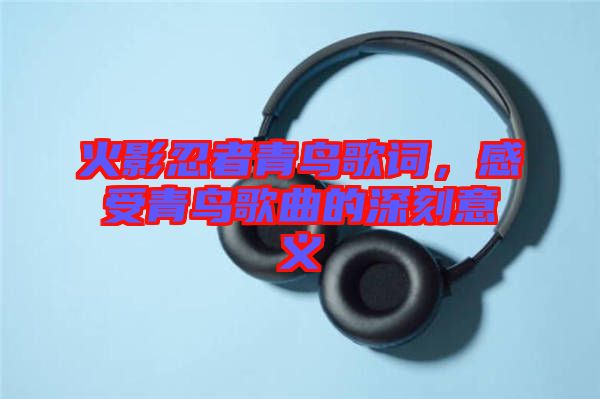 火影忍者青鳥歌詞，感受青鳥歌曲的深刻意義