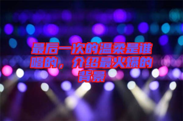 最后一次的溫柔是誰唱的，介紹最火爆的背景