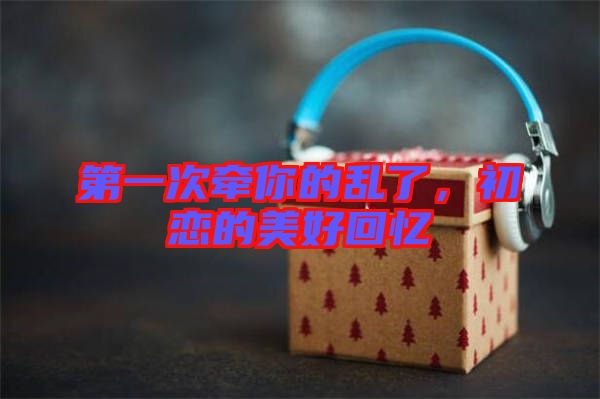 第一次牽你的亂了，初戀的美好回憶