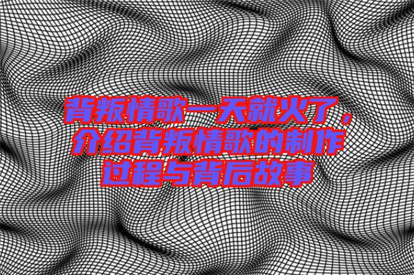 背叛情歌一天就火了，介紹背叛情歌的制作過程與背后故事