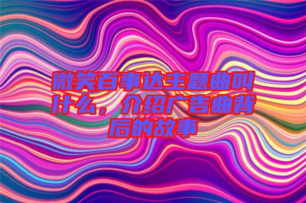 微笑百事達主題曲叫什么，介紹廣告曲背后的故事
