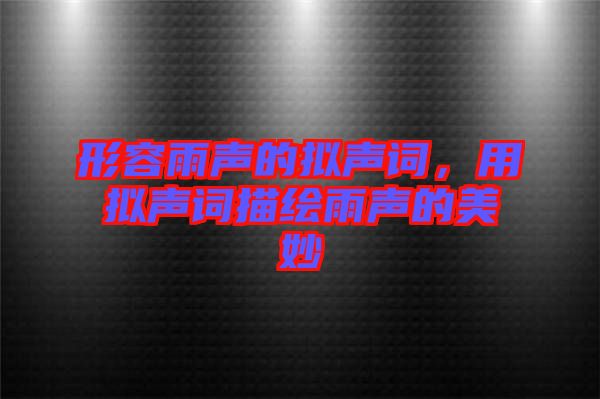 形容雨聲的擬聲詞，用擬聲詞描繪雨聲的美妙