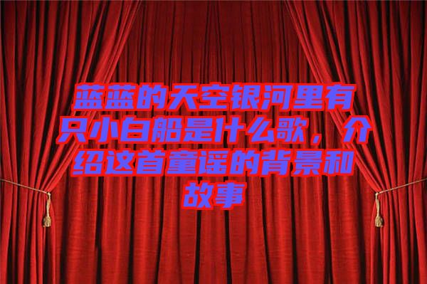 藍(lán)藍(lán)的天空銀河里有只小白船是什么歌，介紹這首童謠的背景和故事