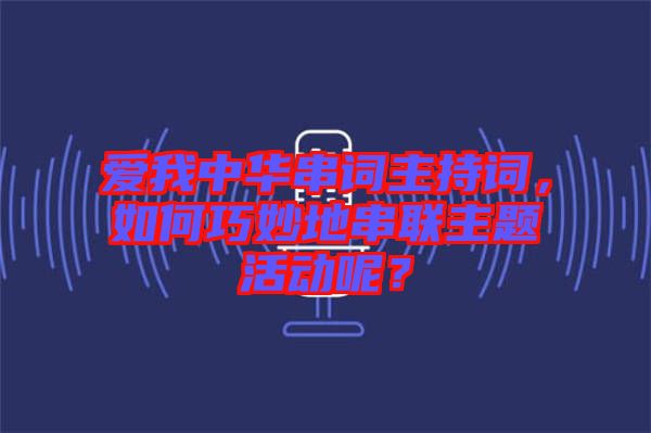 愛我中華串詞主持詞，如何巧妙地串聯(lián)主題活動呢？