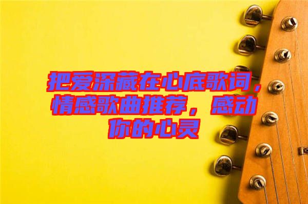 把愛(ài)深藏在心底歌詞，情感歌曲推薦，感動(dòng)你的心靈