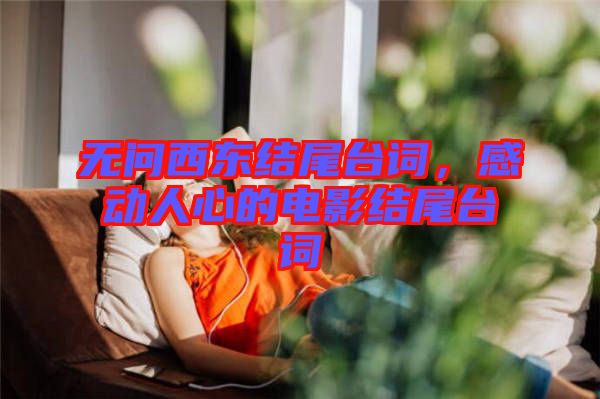 無問西東結尾臺詞，感動人心的電影結尾臺詞
