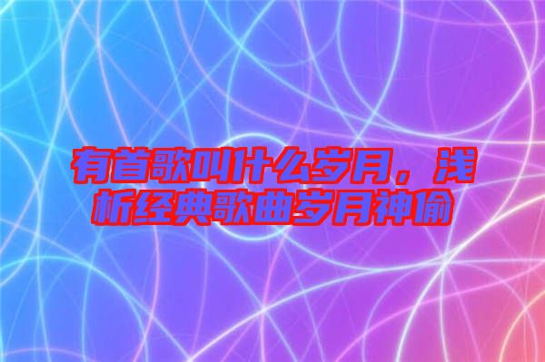 有首歌叫什么歲月，淺析經(jīng)典歌曲歲月神偷