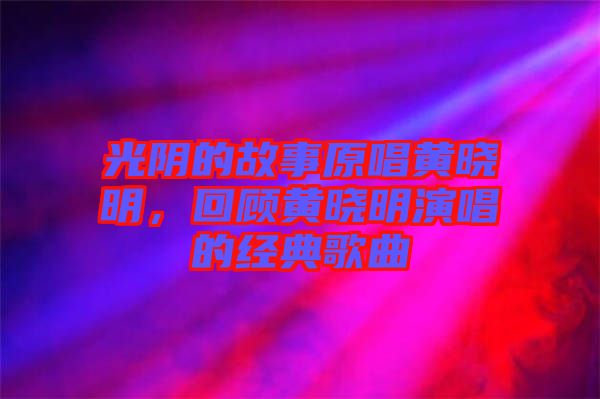 光陰的故事原唱黃曉明，回顧黃曉明演唱的經(jīng)典歌曲