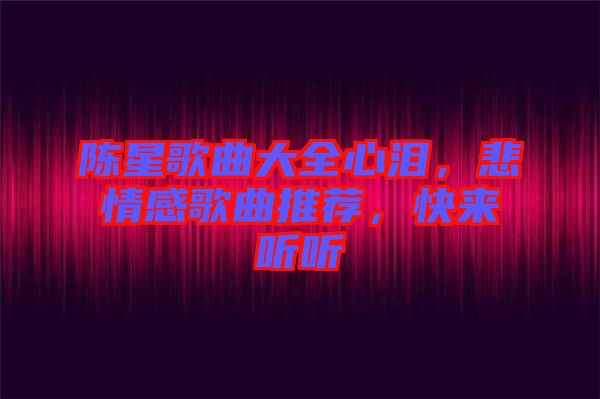 陳星歌曲大全心淚，悲情感歌曲推薦，快來聽聽