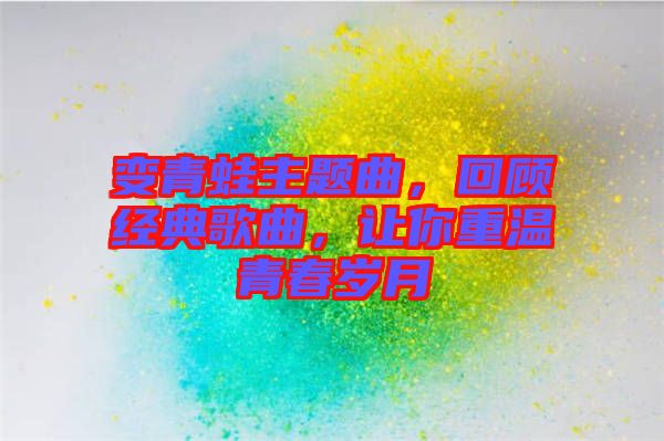 變青蛙主題曲，回顧經(jīng)典歌曲，讓你重溫青春歲月