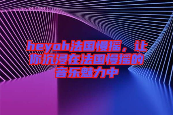 heyoh法國(guó)慢搖，讓你沉浸在法國(guó)慢搖的音樂魅力中