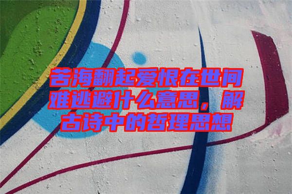苦海翻起愛恨在世間難逃避什么意思，解古詩中的哲理思想
