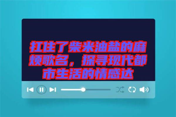 扛住了柴米油鹽的麻煩歌名，探尋現(xiàn)代都市生活的情感達