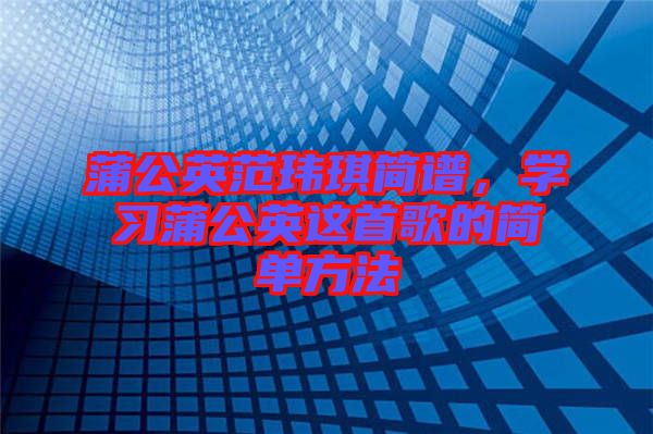 蒲公英范瑋琪簡譜，學(xué)習(xí)蒲公英這首歌的簡單方法