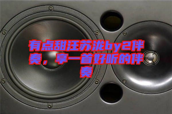 有點(diǎn)甜汪蘇瀧by2伴奏，享一首好聽(tīng)的伴奏