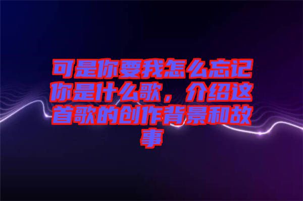 可是你要我怎么忘記你是什么歌，介紹這首歌的創(chuàng)作背景和故事
