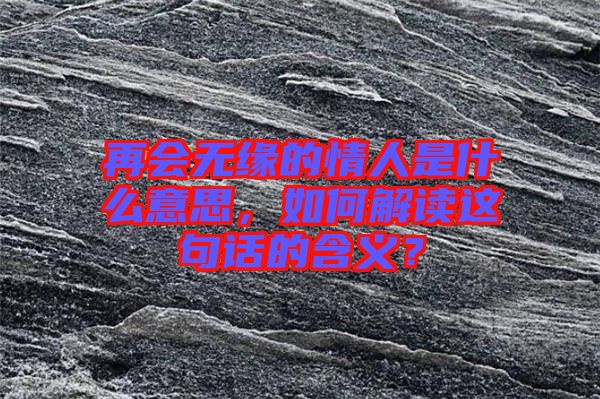 再會(huì)無(wú)緣的情人是什么意思，如何解讀這句話(huà)的含義？