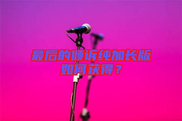 最后的傾訴純加長版如何獲得？