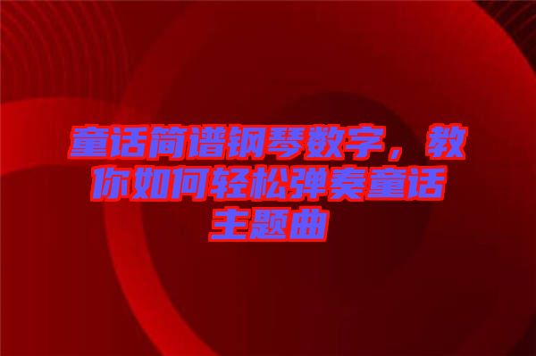 童話簡譜鋼琴數(shù)字，教你如何輕松彈奏童話主題曲