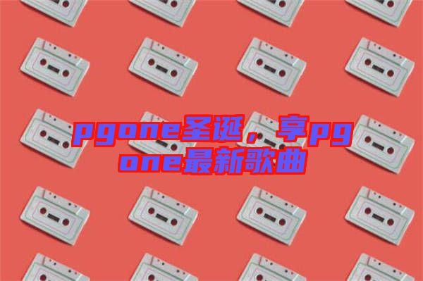 pgone圣誕，享pgone最新歌曲