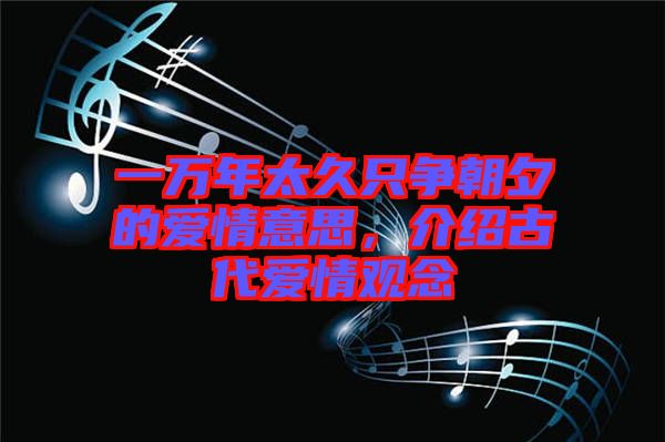 一萬年太久只爭朝夕的愛情意思，介紹古代愛情觀念