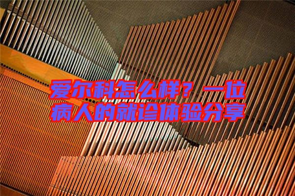 愛爾科怎么樣？一位病人的就診體驗(yàn)分享