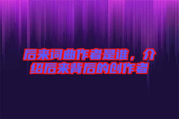 后來詞曲作者是誰，介紹后來背后的創(chuàng)作者