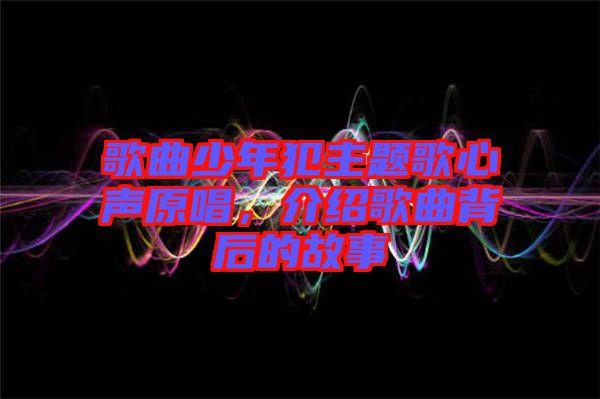 歌曲少年犯主題歌心聲原唱，介紹歌曲背后的故事