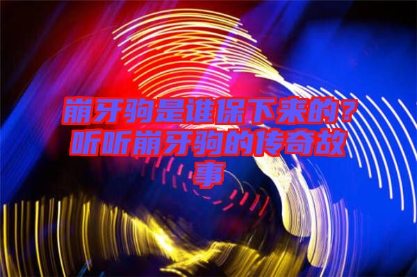 崩牙駒是誰保下來的？聽聽崩牙駒的傳奇故事